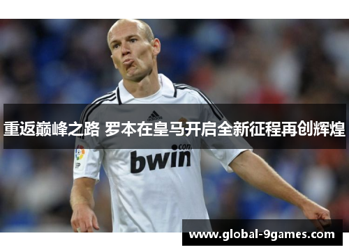 重返巅峰之路 罗本在皇马开启全新征程再创辉煌 重返巅峰之路 罗本在皇马开启全新征程再创辉煌
