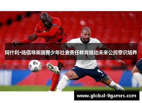 阿什利·扬倡导英国青少年社会责任教育推动未来公民意识培养 阿什利·扬倡导英国青少年社会责任教育推动未来公民意识培养