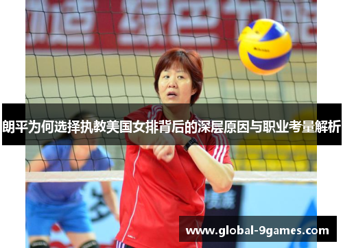 朗平为何选择执教美国女排背后的深层原因与职业考量解析 朗平为何选择执教美国女排背后的深层原因与职业考量解析