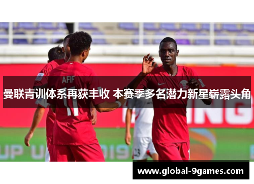 曼联青训体系再获丰收 本赛季多名潜力新星崭露头角 曼联青训体系再获丰收 本赛季多名潜力新星崭露头角