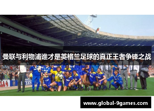 曼联与利物浦谁才是英格兰足球的真正王者争锋之战